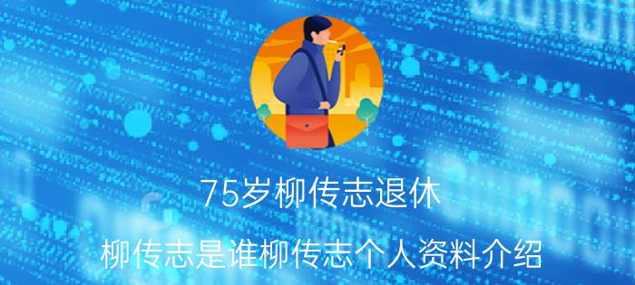 75岁柳传志退休 柳传志是谁柳传志个人资料介绍